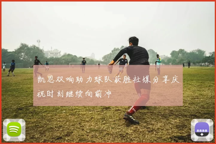 凯恩双响助力球队获胜社媒分享庆祝时刻继续向前冲