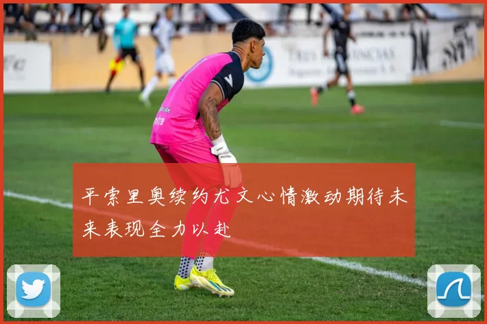 平索里奥续约尤文心情激动期待未来表现全力以赴
