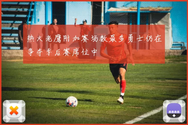 热火老鹰附加赛场数最多勇士仍在争夺季后赛席位中