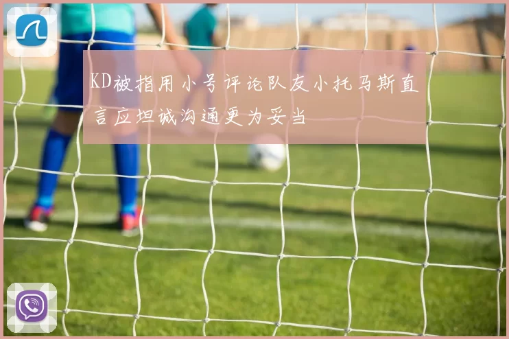 KD被指用小号评论队友小托马斯直言应坦诚沟通更为妥当