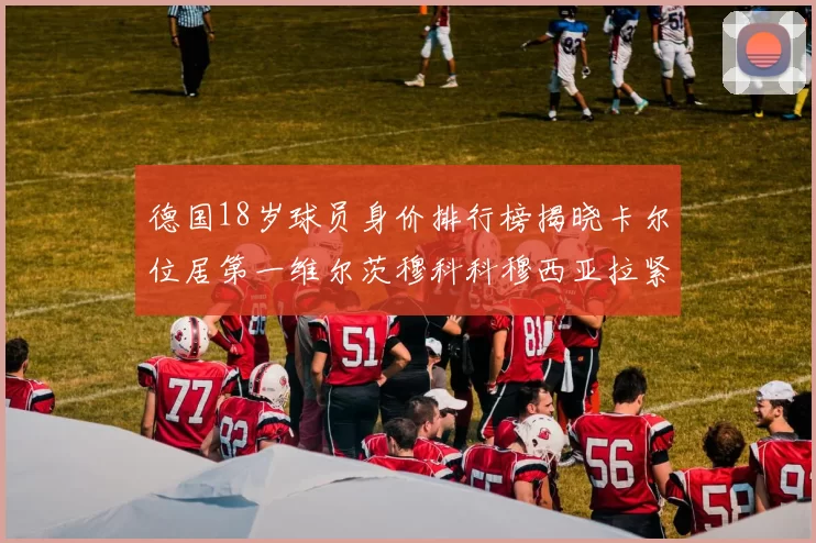 德国18岁球员身价排行榜揭晓卡尔位居第一维尔茨穆科科穆西亚拉紧随其后