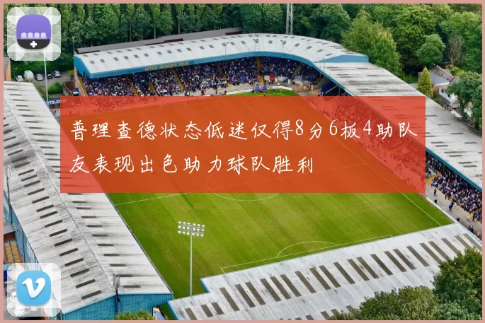 普理查德状态低迷仅得8分6板4助队友表现出色助力球队胜利