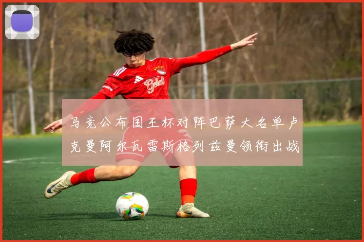 马竞公布国王杯对阵巴萨大名单卢克曼阿尔瓦雷斯格列兹曼领衔出战