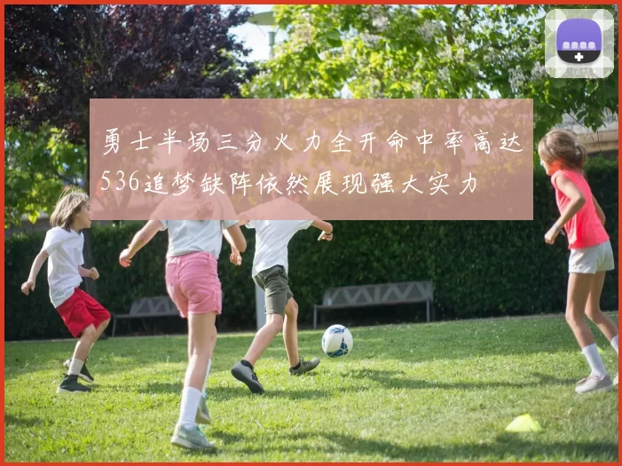 勇士半场三分火力全开命中率高达536追梦缺阵依然展现强大实力