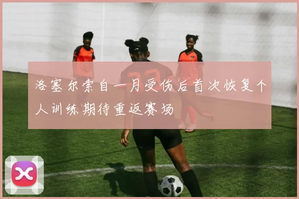 洛塞尔索自一月受伤后首次恢复个人训练期待重返赛场