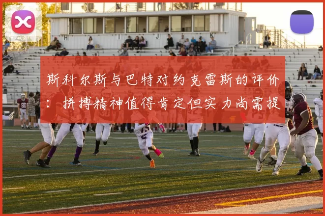 斯科尔斯与巴特对约克雷斯的评价：拼搏精神值得肯定但实力尚需提升
