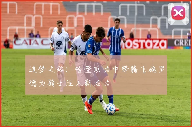 追梦之路：哈登助力中锋腾飞施罗德为骑士注入新活力