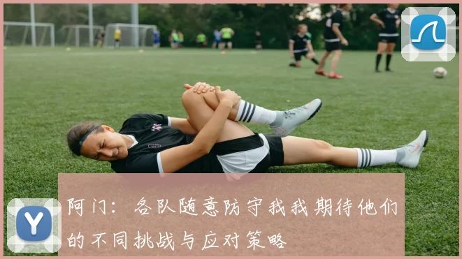 阿门：各队随意防守我我期待他们的不同挑战与应对策略