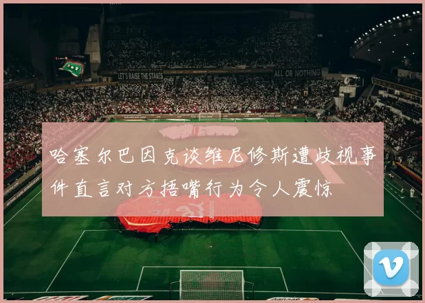 哈塞尔巴因克谈维尼修斯遭歧视事件直言对方捂嘴行为令人震惊