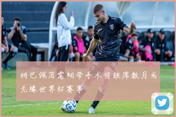 姆巴佩若需韧带手术将缺席数月或无缘世界杯赛事