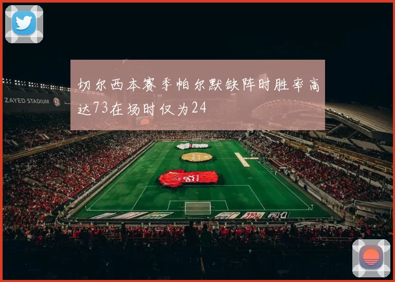 切尔西本赛季帕尔默缺阵时胜率高达73在场时仅为24