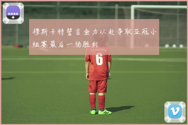 穆斯卡特誓言全力以赴争取亚冠小组赛最后一场胜利
