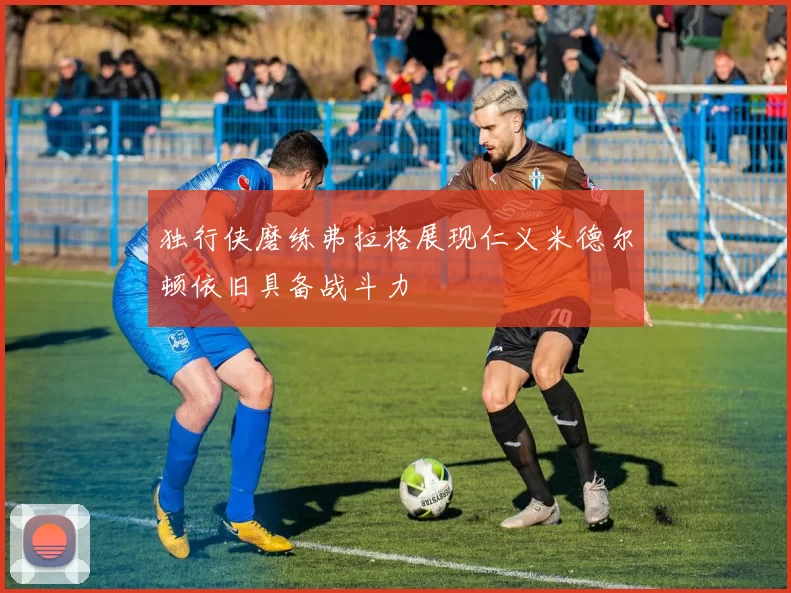 独行侠磨练弗拉格展现仁义米德尔顿依旧具备战斗力