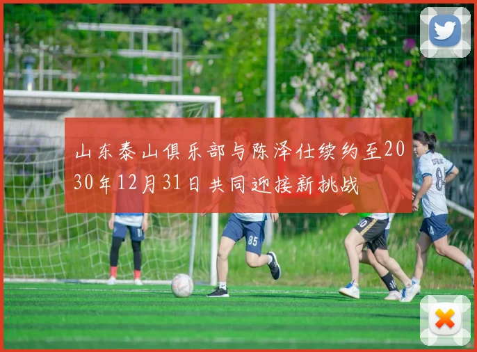 山东泰山俱乐部与陈泽仕续约至2030年12月31日共同迎接新挑战