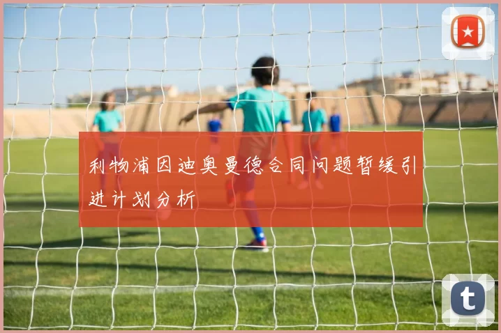 利物浦因迪奥曼德合同问题暂缓引进计划分析