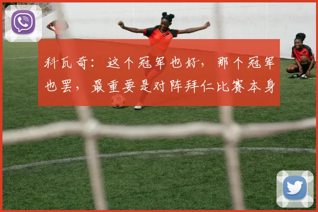 科瓦奇：这个冠军也好，那个冠军也罢，最重要是对阵拜仁比赛本身
