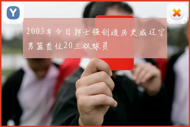 2003年今日郭士强创造历史成辽宁男篮首位20三双球员