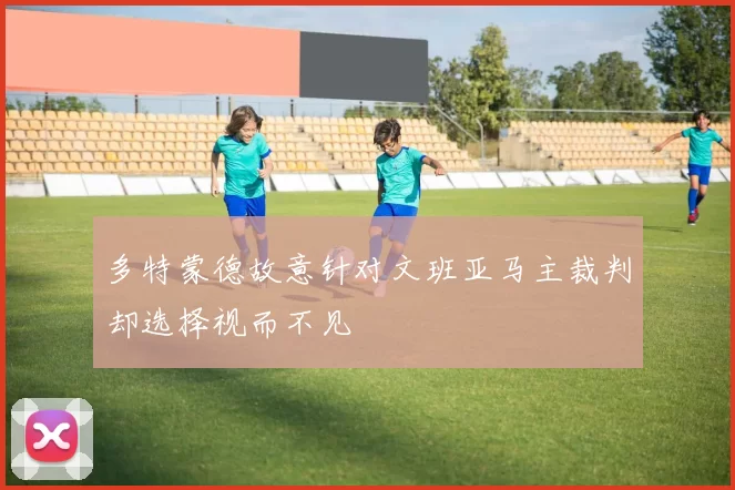 多特蒙德故意针对文班亚马主裁判却选择视而不见