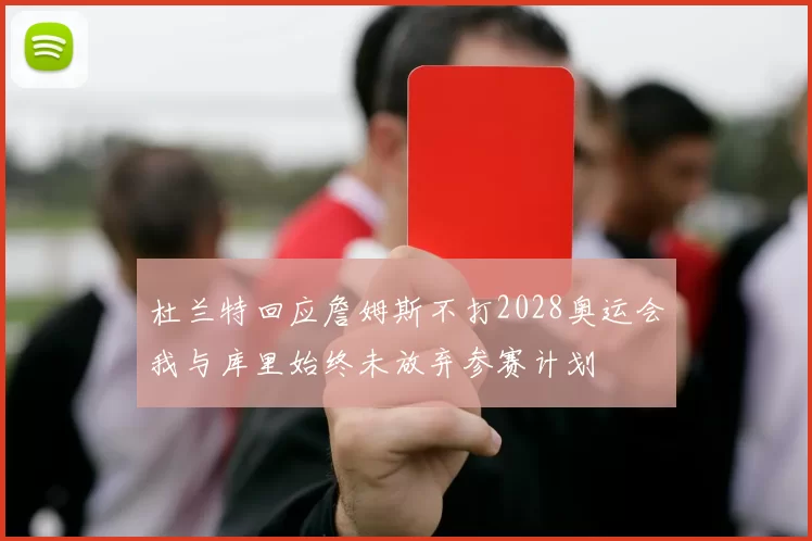 杜兰特回应詹姆斯不打2028奥运会我与库里始终未放弃参赛计划